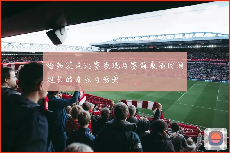 哈弗茨谈比赛表现与赛前表演时间过长的看法与感受