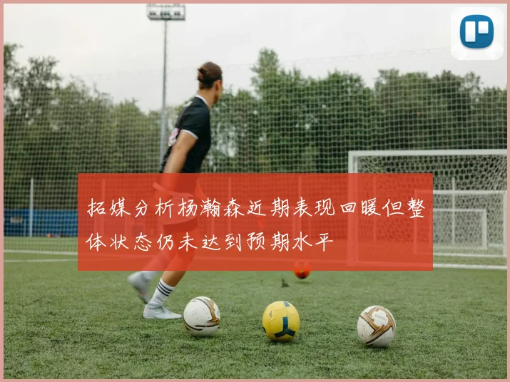 拓媒分析杨瀚森近期表现回暖但整体状态仍未达到预期水平