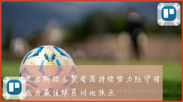 皮尔斯称东契奇若持续努力防守将成为最佳球员讨论焦点