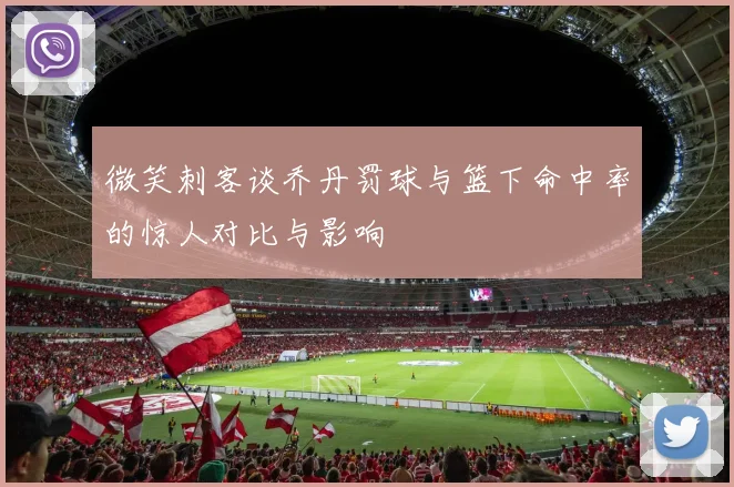 微笑刺客谈乔丹罚球与篮下命中率的惊人对比与影响