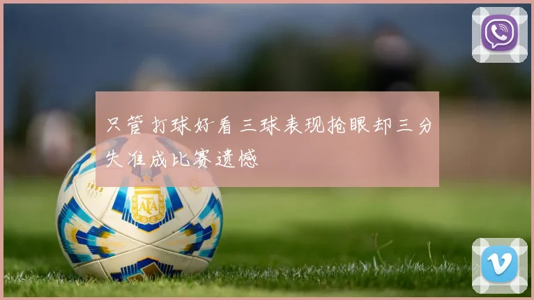 只管打球好看三球表现抢眼却三分失准成比赛遗憾
