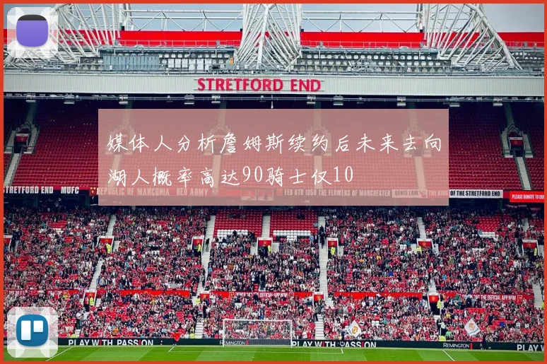 媒体人分析詹姆斯续约后未来去向湖人概率高达90骑士仅10