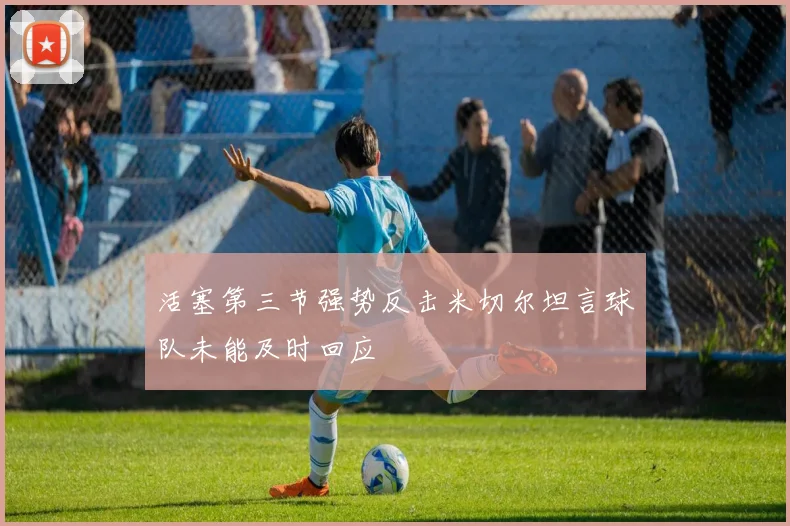 活塞第三节强势反击米切尔坦言球队未能及时回应