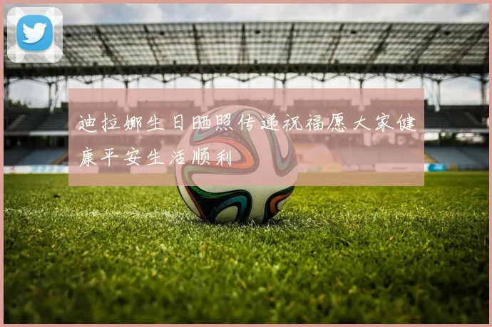 迪拉娜生日晒照传递祝福愿大家健康平安生活顺利