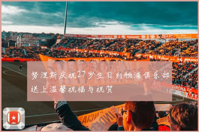 努涅斯庆祝27岁生日利物浦俱乐部送上温馨祝福与祝贺