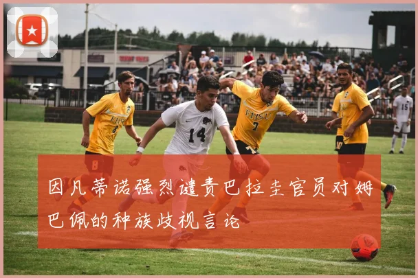因凡蒂诺强烈谴责巴拉圭官员对姆巴佩的种族歧视言论