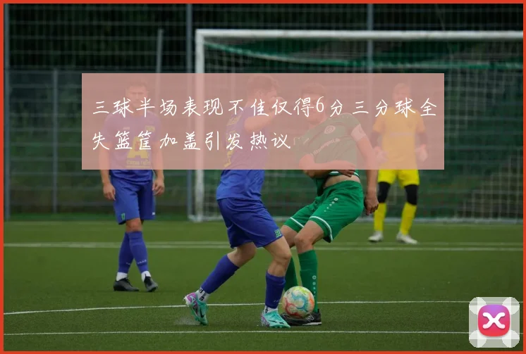 三球半场表现不佳仅得6分三分球全失篮筐加盖引发热议