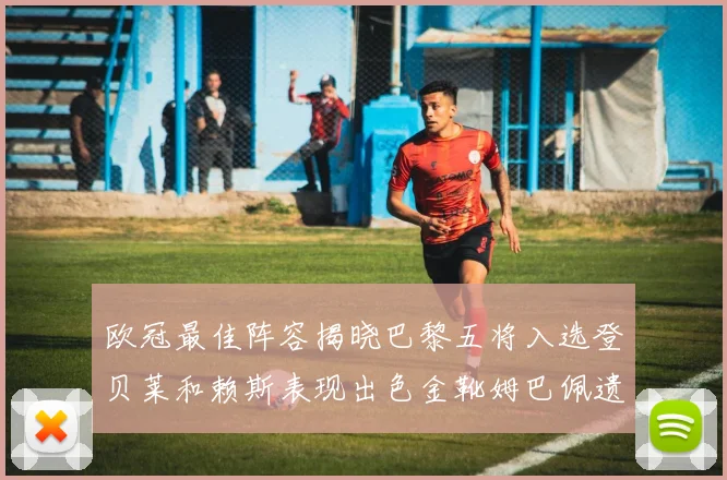 欧冠最佳阵容揭晓巴黎五将入选登贝莱和赖斯表现出色金靴姆巴佩遗憾落选