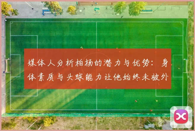 媒体人分析柏杨的潜力与优势：身体素质与头球能力让他始终未被外教放弃