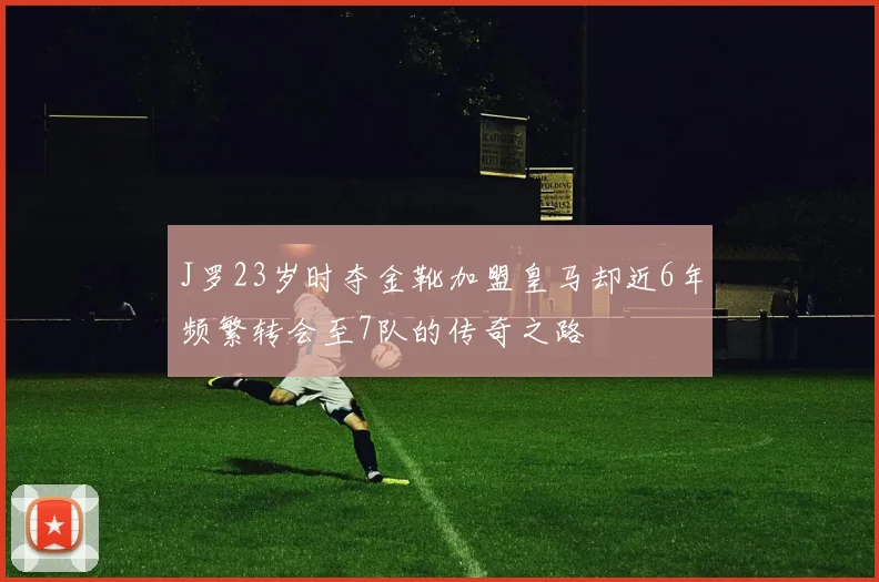 J罗23岁时夺金靴加盟皇马却近6年频繁转会至7队的传奇之路