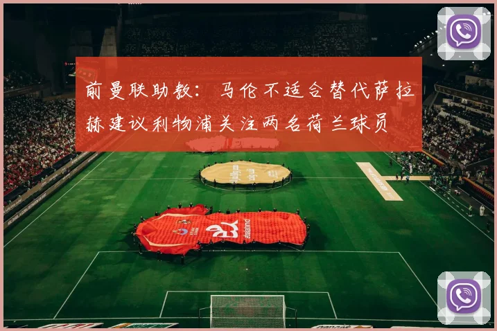 前曼联助教：马伦不适合替代萨拉赫建议利物浦关注两名荷兰球员