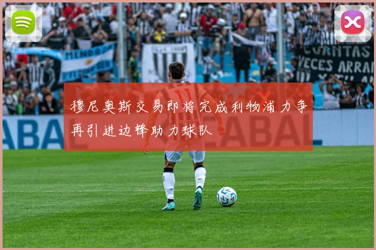 穆尼奥斯交易即将完成利物浦力争再引进边锋助力球队