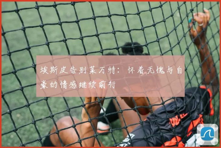 埃斯皮告别莱万特：怀着无愧与自豪的情感继续前行