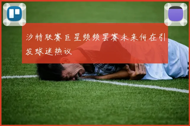 沙特联赛巨星频频罢赛未来何在引发球迷热议