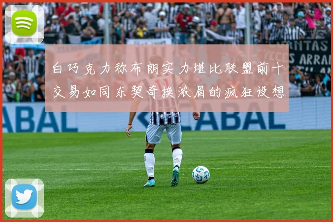 白巧克力称布朗实力堪比联盟前十交易如同东契奇换浓眉的疯狂设想