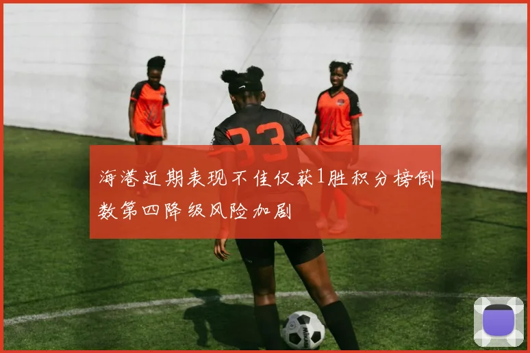 海港近期表现不佳仅获1胜积分榜倒数第四降级风险加剧