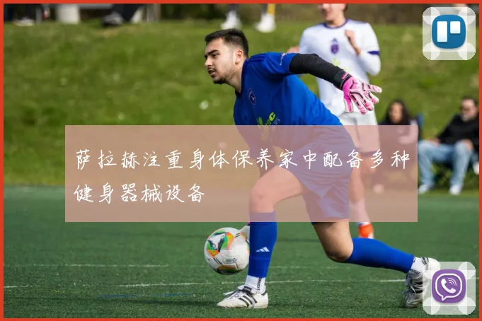 萨拉赫注重身体保养家中配备多种健身器械设备