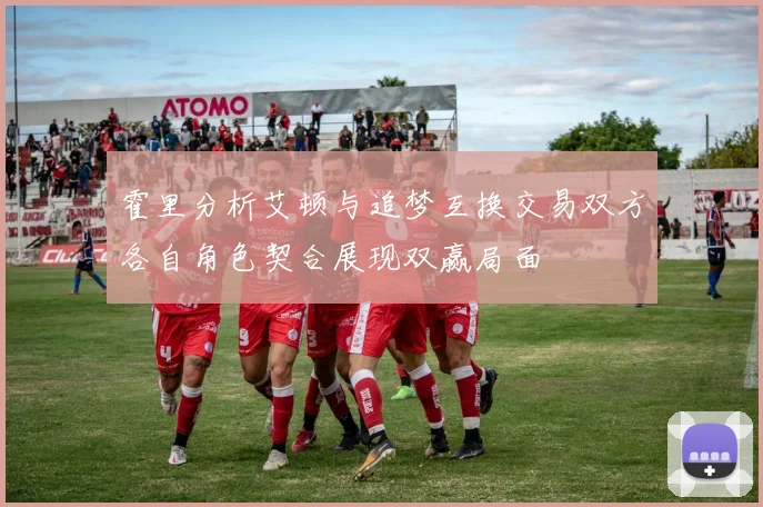霍里分析艾顿与追梦互换交易双方各自角色契合展现双赢局面