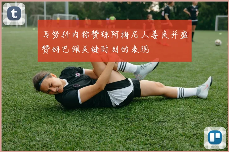 马努科内称赞琼阿梅尼人善良并盛赞姆巴佩关键时刻的表现