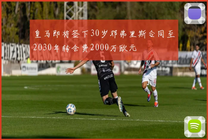 皇马即将签下30岁邓弗里斯合同至2030年转会费2000万欧元