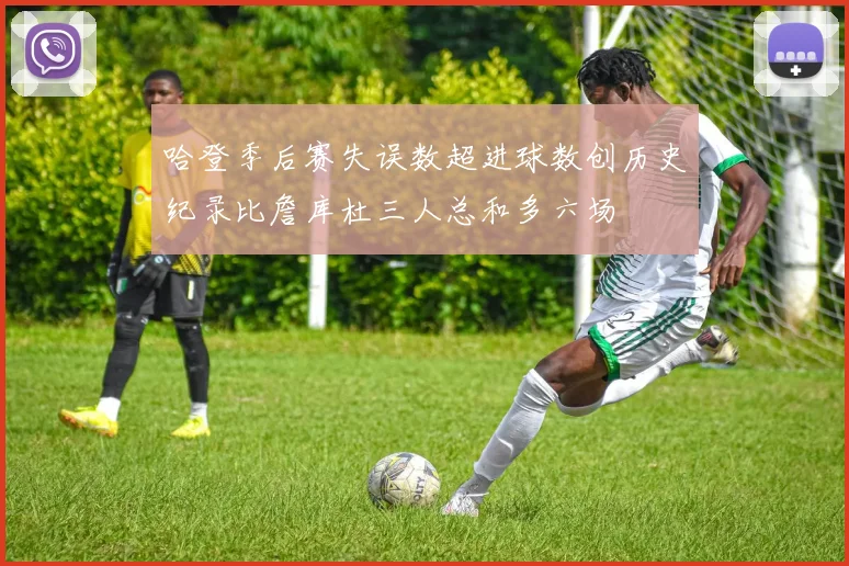 哈登季后赛失误数超进球数创历史纪录比詹库杜三人总和多六场