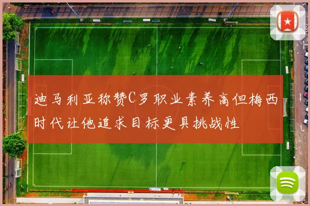 迪马利亚称赞C罗职业素养高但梅西时代让他追求目标更具挑战性