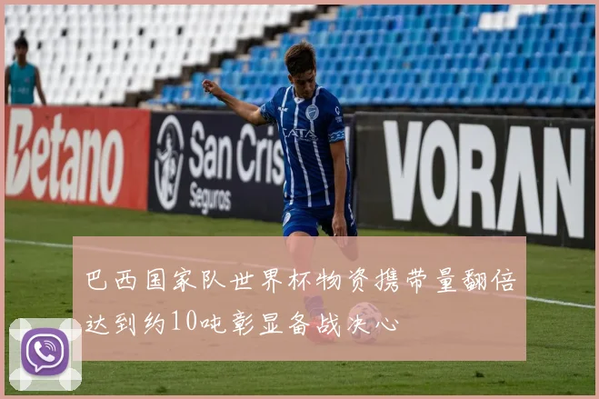 巴西国家队世界杯物资携带量翻倍达到约10吨彰显备战决心
