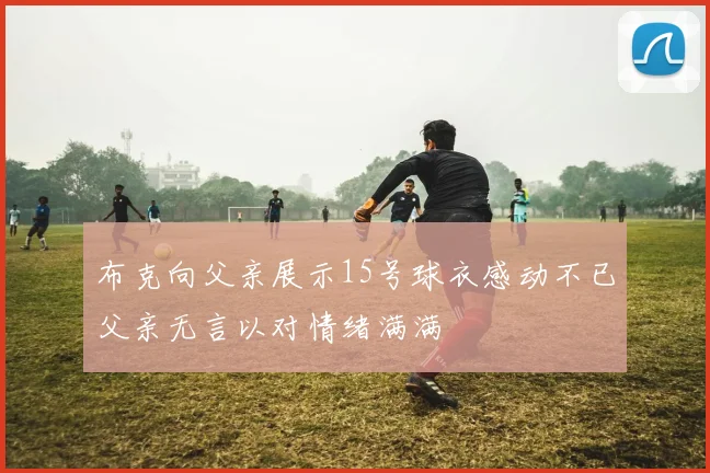 布克向父亲展示15号球衣感动不已父亲无言以对情绪满满