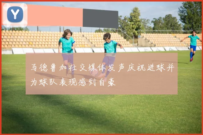 马德鲁加社交媒体发声庆祝进球并为球队表现感到自豪