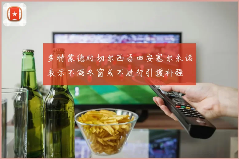 多特蒙德对切尔西召回安塞尔米诺表示不满冬窗或不进行引援补强