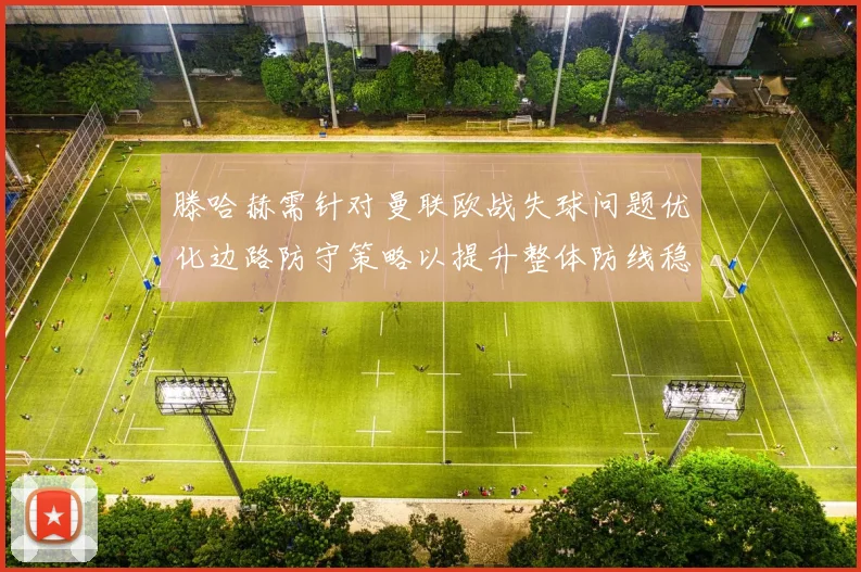 滕哈赫需针对曼联欧战失球问题优化边路防守策略以提升整体防线稳定性