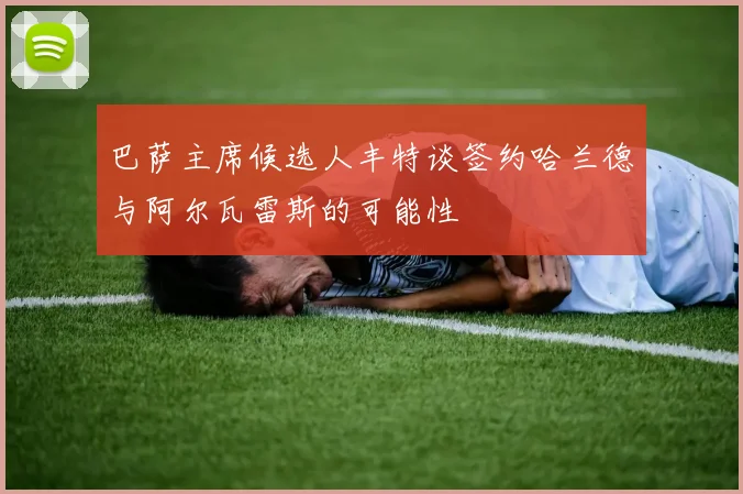 巴萨主席候选人丰特谈签约哈兰德与阿尔瓦雷斯的可能性