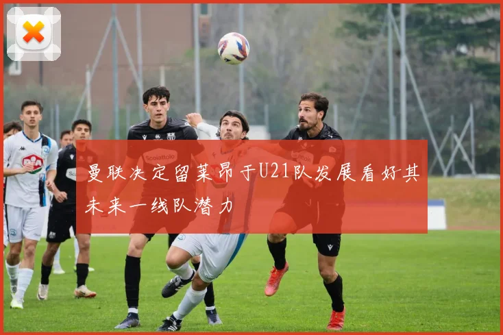 曼联决定留莱昂于U21队发展看好其未来一线队潜力