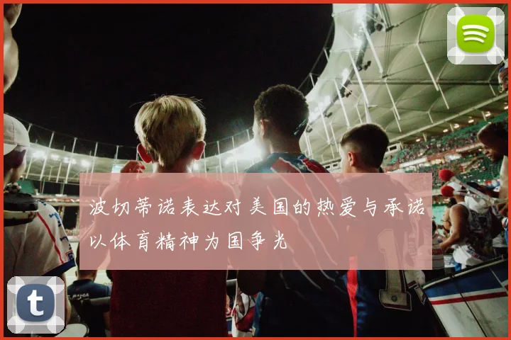 波切蒂诺表达对美国的热爱与承诺以体育精神为国争光