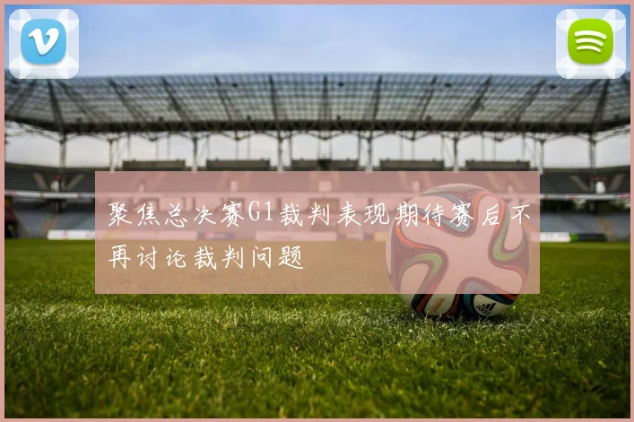 聚焦总决赛G1裁判表现期待赛后不再讨论裁判问题