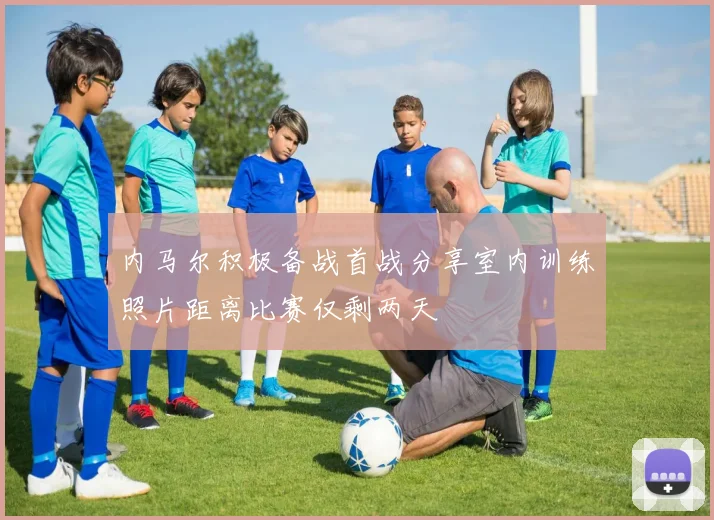 内马尔积极备战首战分享室内训练照片距离比赛仅剩两天