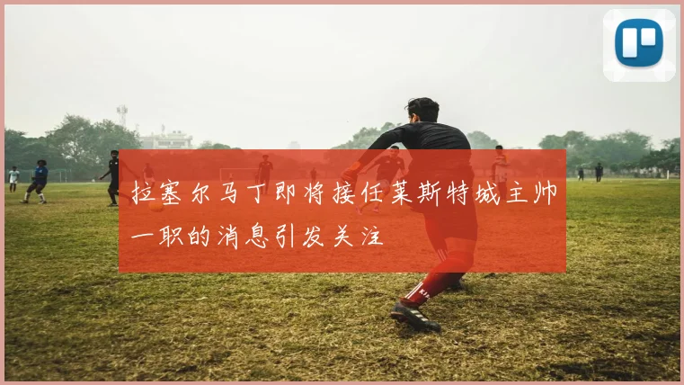 拉塞尔马丁即将接任莱斯特城主帅一职的消息引发关注