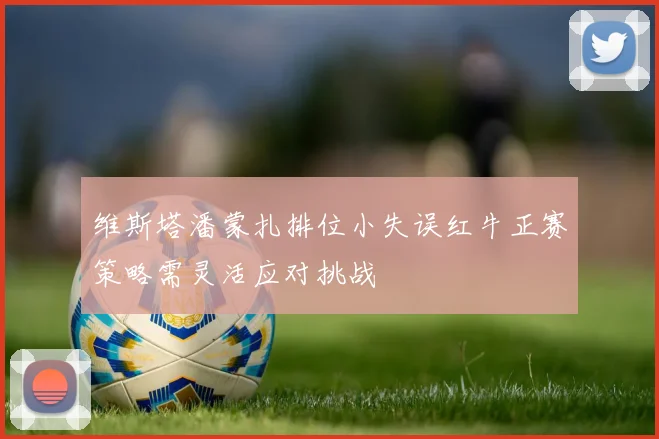 维斯塔潘蒙扎排位小失误红牛正赛策略需灵活应对挑战