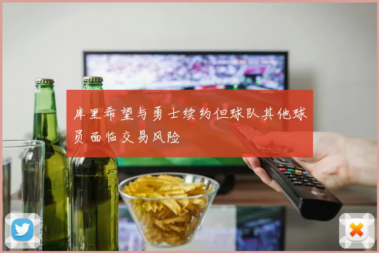 库里希望与勇士续约但球队其他球员面临交易风险
